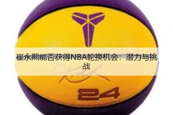 崔永熙能否获得NBA轮换机会：潜力与挑战